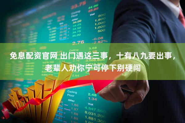 免息配资官网 出门遇这三事，十有八九要出事，老辈人劝你宁可停下别硬闯