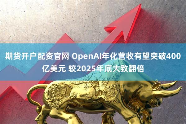 期货开户配资官网 OpenAI年化营收有望突破400亿美元 较2025年底大致翻倍